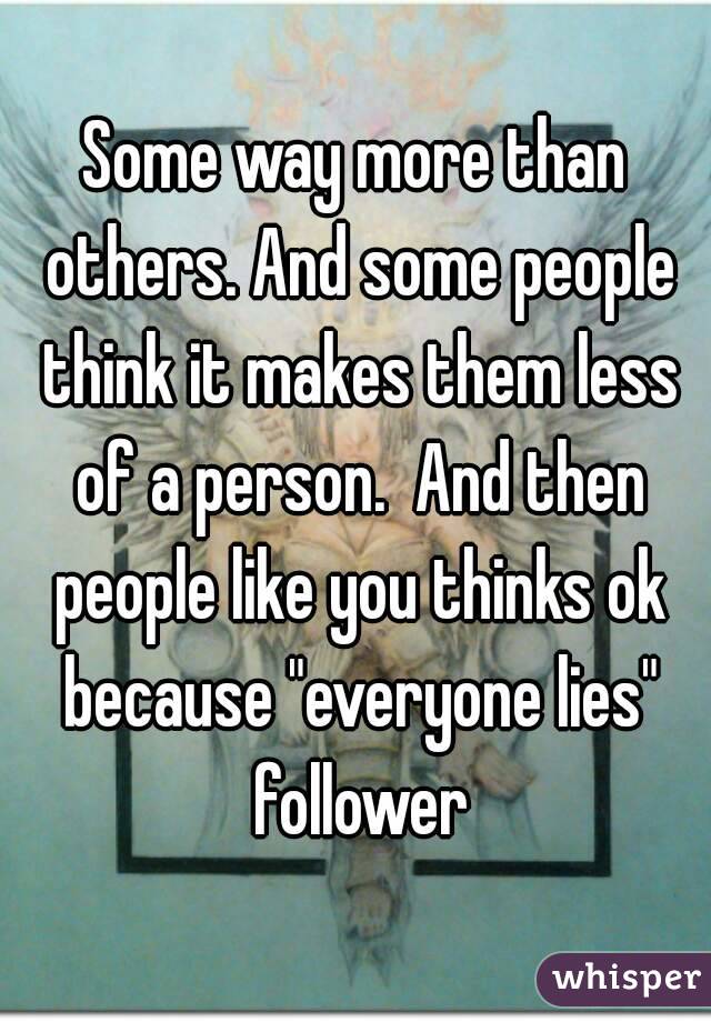 Some way more than others. And some people think it makes them less of a person.  And then people like you thinks ok because "everyone lies" follower