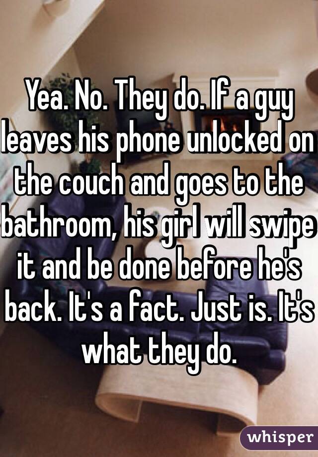 Yea. No. They do. If a guy leaves his phone unlocked on the couch and goes to the bathroom, his girl will swipe it and be done before he's back. It's a fact. Just is. It's what they do. 