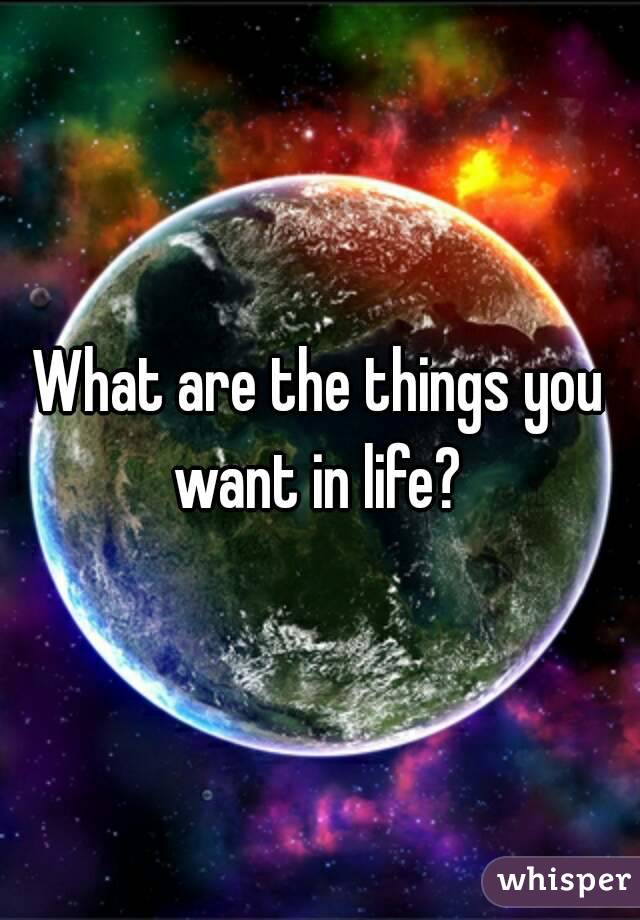 What are the things you want in life? 
