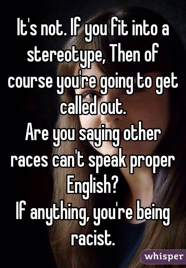 It's not. If you fit into a stereotype, Then of course you're going to get called out. 
Are you saying other races can't speak proper English?
If anything, you're being racist. 