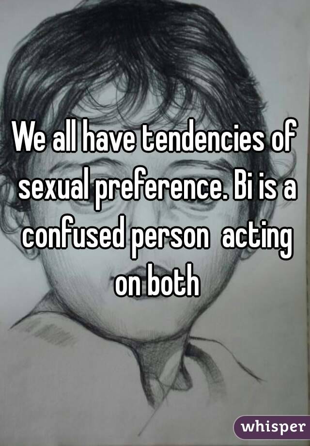 We all have tendencies of sexual preference. Bi is a confused person  acting on both