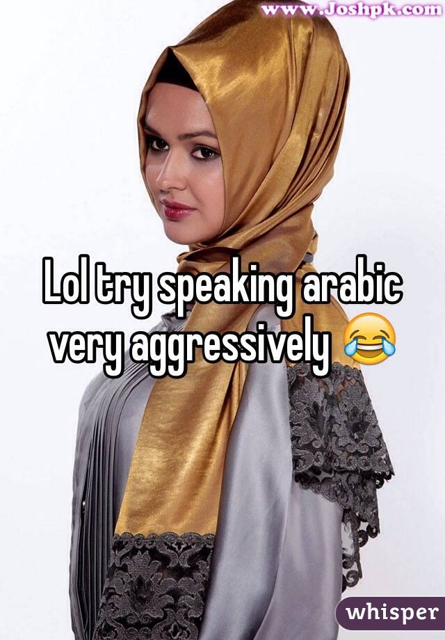 Lol try speaking arabic very aggressively 😂
