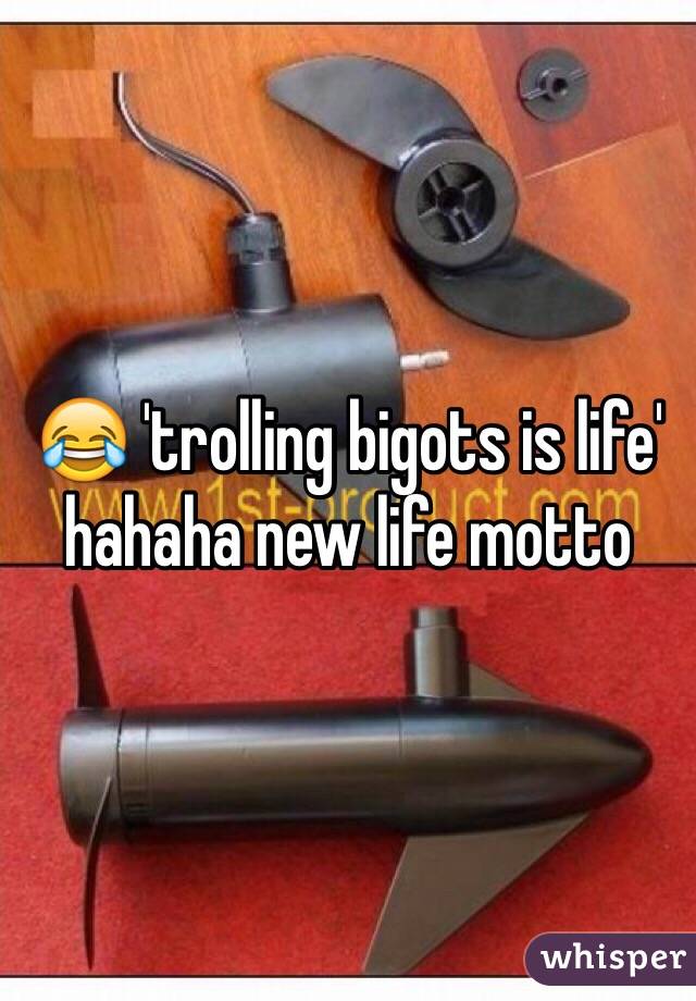 😂 'trolling bigots is life' hahaha new life motto 