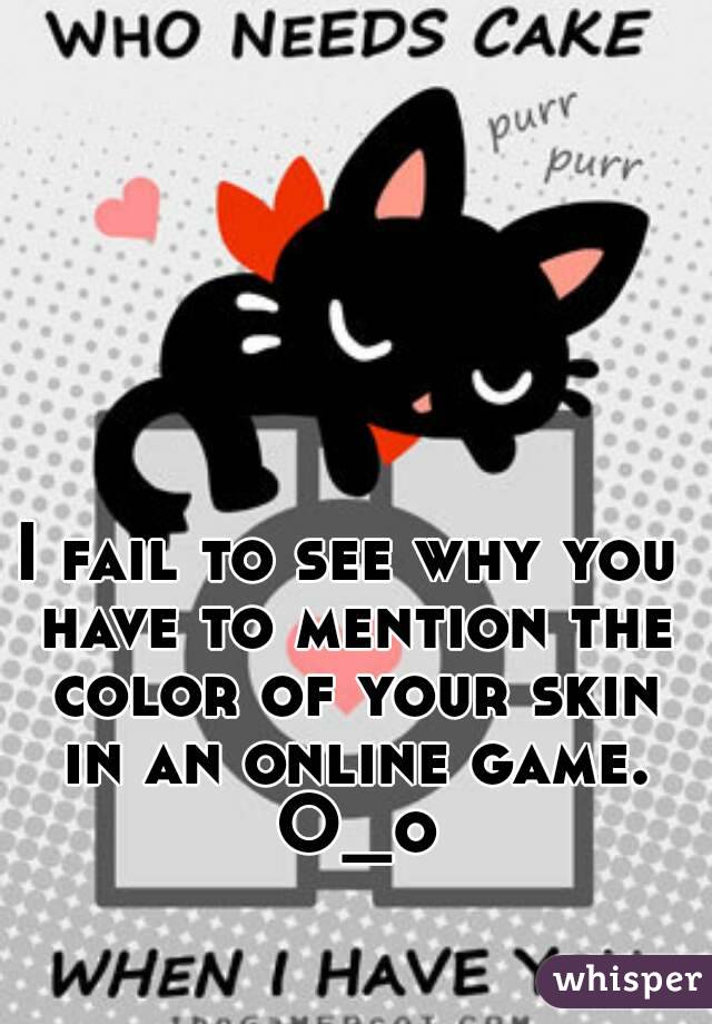 I fail to see why you have to mention the color of your skin in an online game. O_o