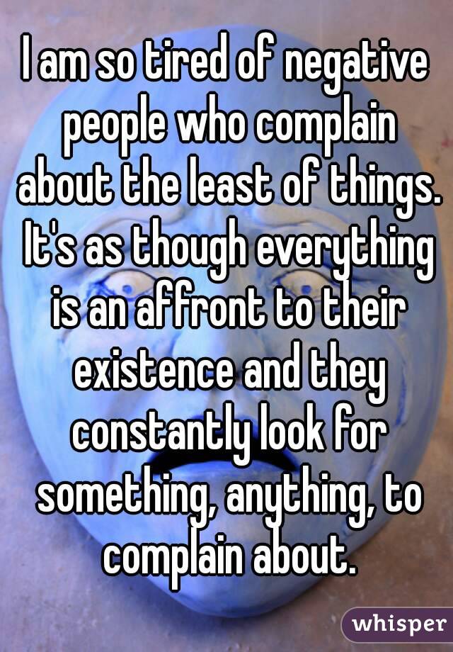 I am so tired of negative people who complain about the least of things. It's as though everything is an affront to their existence and they constantly look for something, anything, to complain about.