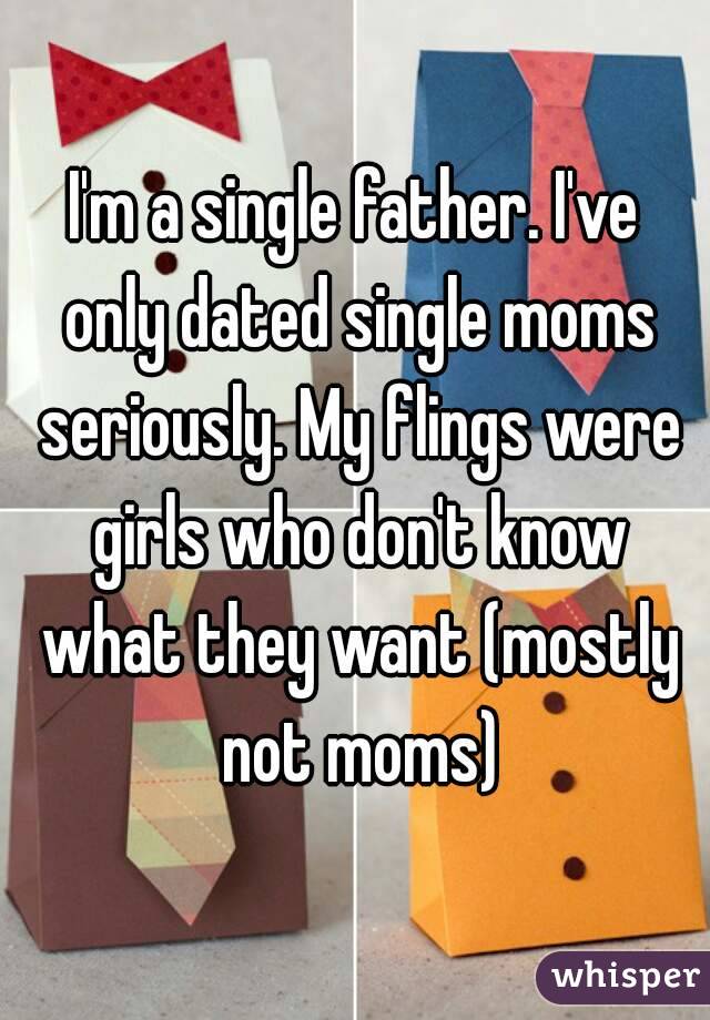 I'm a single father. I've only dated single moms seriously. My flings were girls who don't know what they want (mostly not moms)