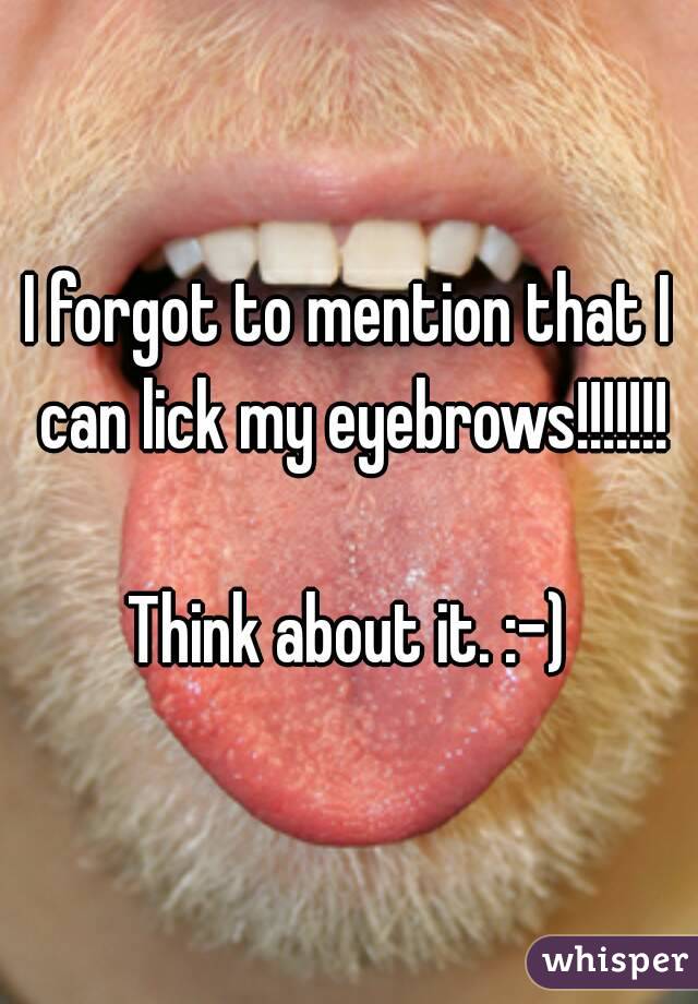 I forgot to mention that I can lick my eyebrows!!!!!!!

Think about it. :-)