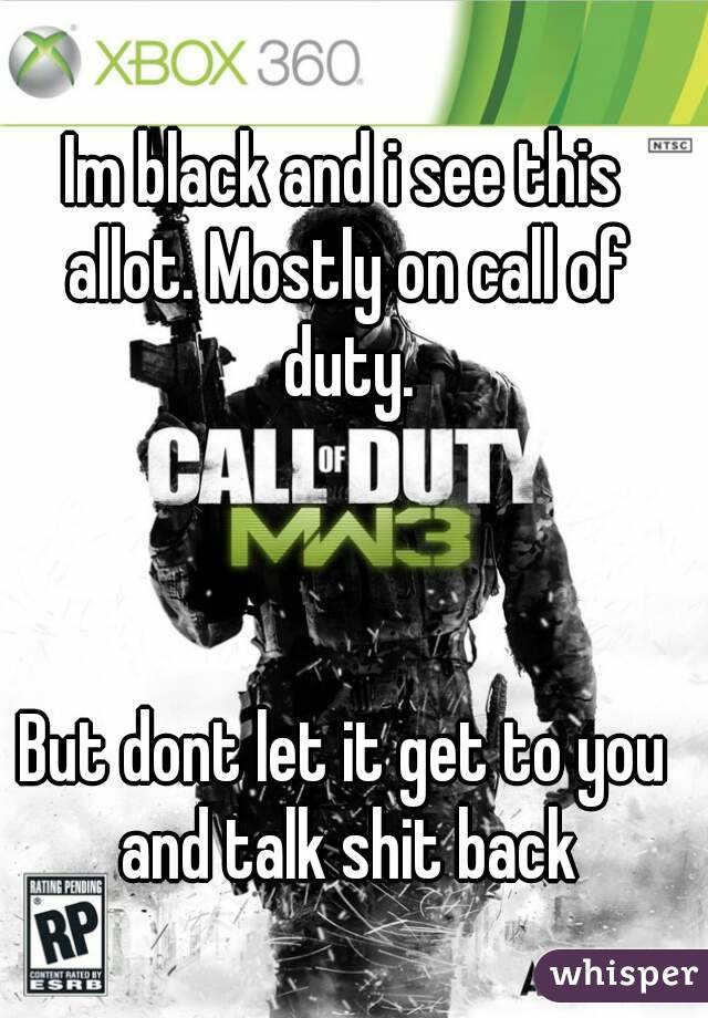 Im black and i see this allot. Mostly on call of duty.



But dont let it get to you and talk shit back