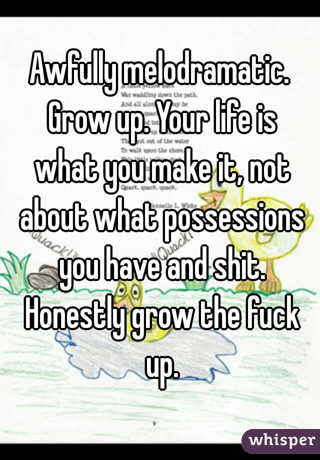 Awfully melodramatic. Grow up. Your life is what you make it, not about what possessions you have and shit. Honestly grow the fuck up.