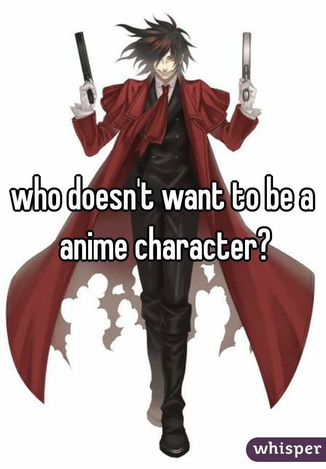 who doesn't want to be a anime character?