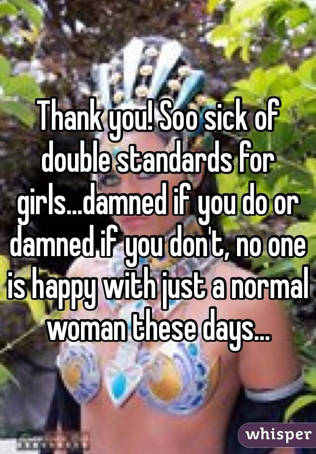 Thank you! Soo sick of double standards for girls...damned if you do or damned if you don't, no one is happy with just a normal woman these days...
