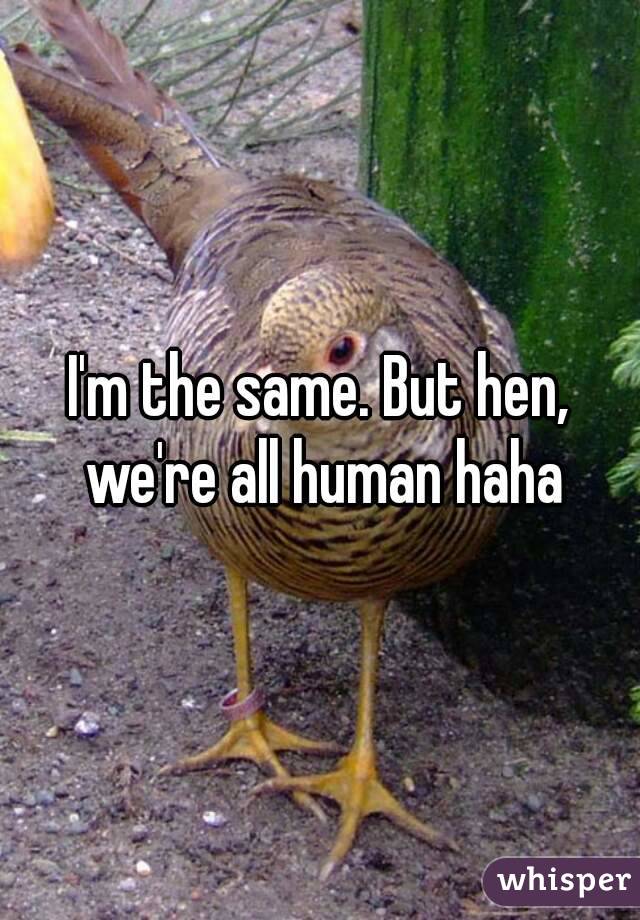 I'm the same. But hen, we're all human haha