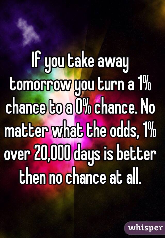 If you take away tomorrow you turn a 1% chance to a 0% chance. No matter what the odds, 1% over 20,000 days is better then no chance at all.