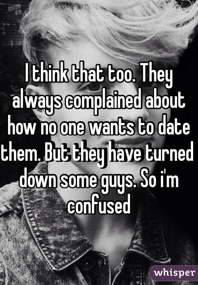 I think that too. They always complained about how no one wants to date them. But they have turned down some guys. So i'm confused