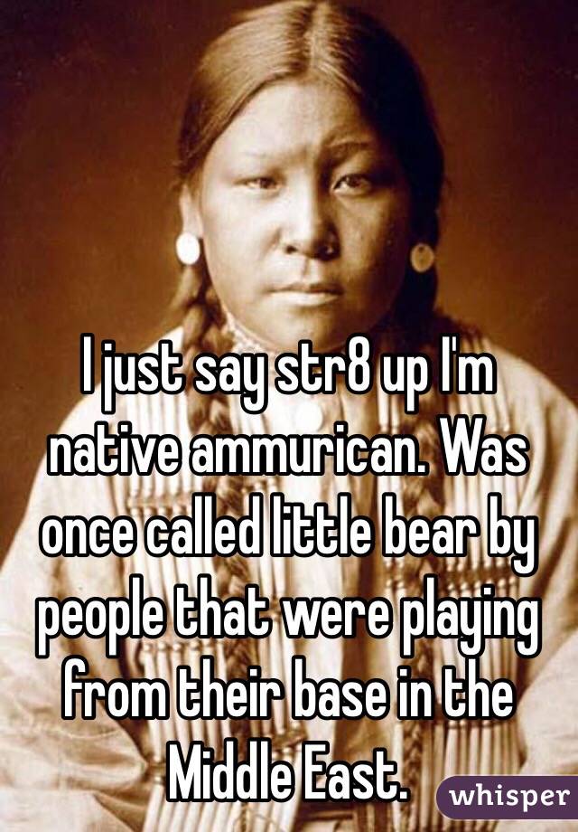 I just say str8 up I'm native ammurican. Was once called little bear by people that were playing from their base in the Middle East.