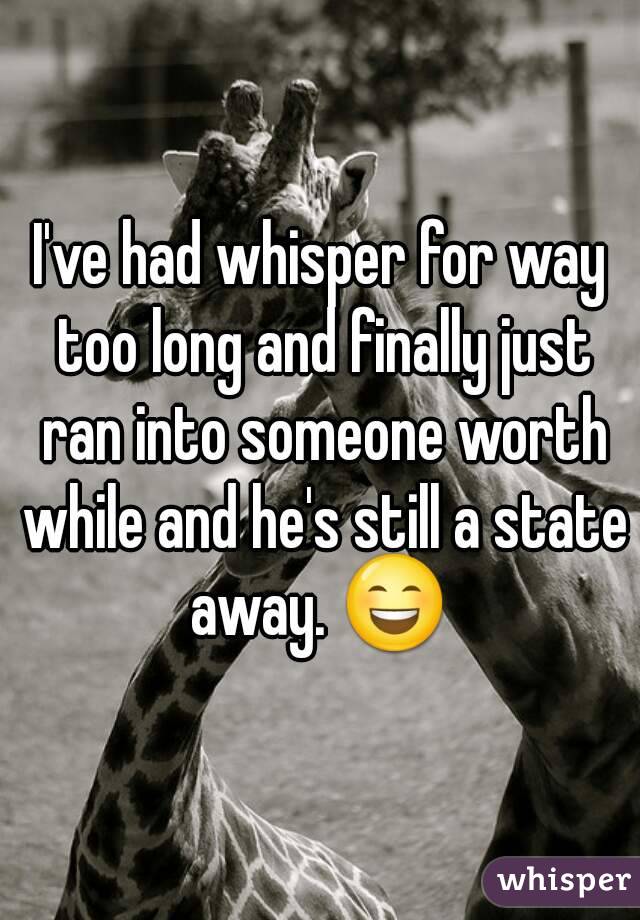 I've had whisper for way too long and finally just ran into someone worth while and he's still a state away. 😄 