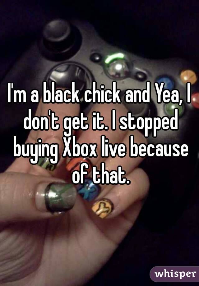 I'm a black chick and Yea, I don't get it. I stopped buying Xbox live because of that.