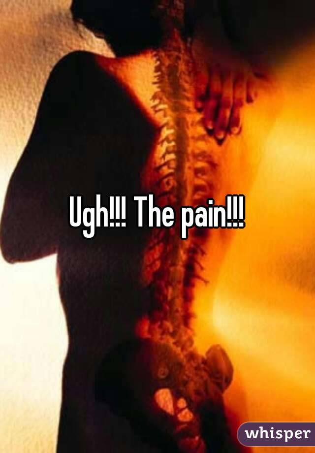 Ugh!!! The pain!!!
