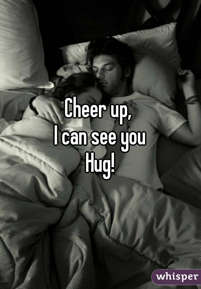 Cheer up, 
I can see you
Hug!
