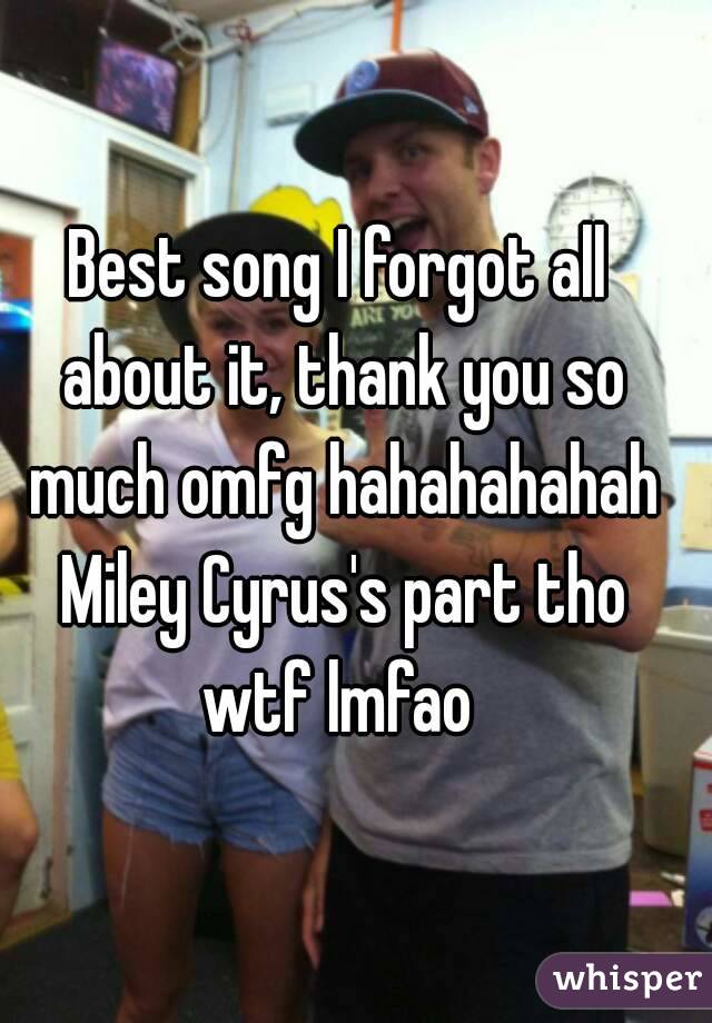 Best song I forgot all about it, thank you so much omfg hahahahahah Miley Cyrus's part tho wtf lmfao 