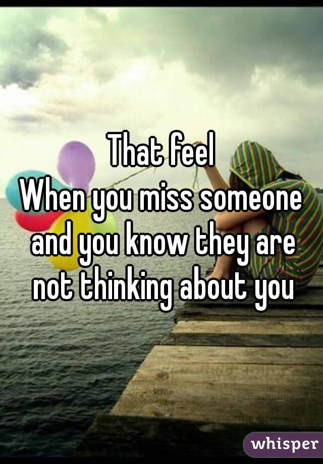 That feel
When you miss someone and you know they are not thinking about you