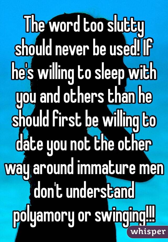 The word too slutty should never be used! If he's willing to sleep with you and others than he should first be willing to date you not the other way around immature men don't understand polyamory or swinging!!!