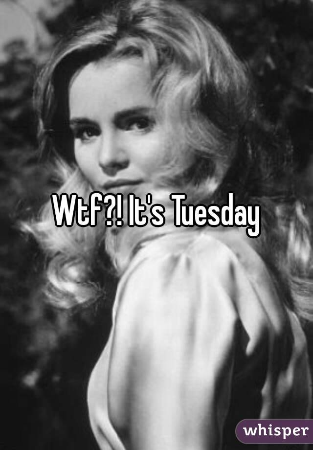 Wtf?! It's Tuesday
