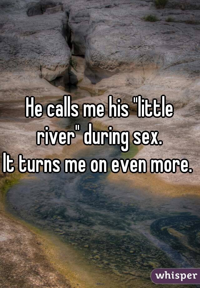 He calls me his "little river" during sex. 
It turns me on even more. 