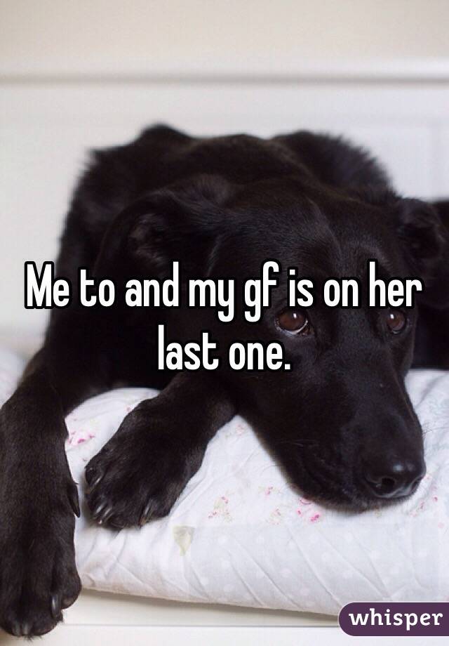 Me to and my gf is on her last one. 