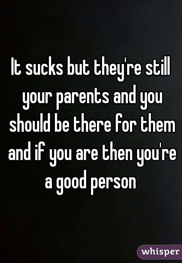 It sucks but they're still your parents and you should be there for them and if you are then you're a good person 
