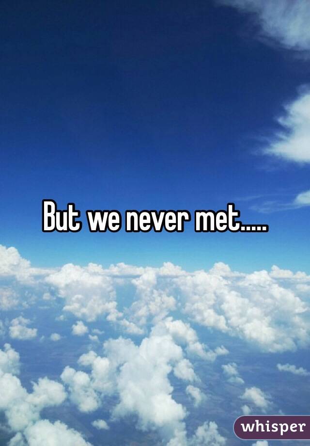 But we never met.....