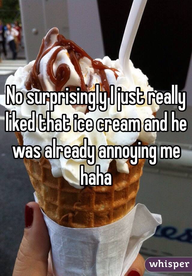 No surprisingly I just really liked that ice cream and he was already annoying me haha 