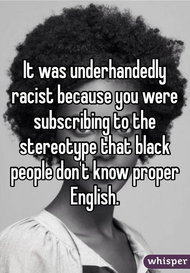 It was underhandedly racist because you were subscribing to the stereotype that black people don't know proper English. 