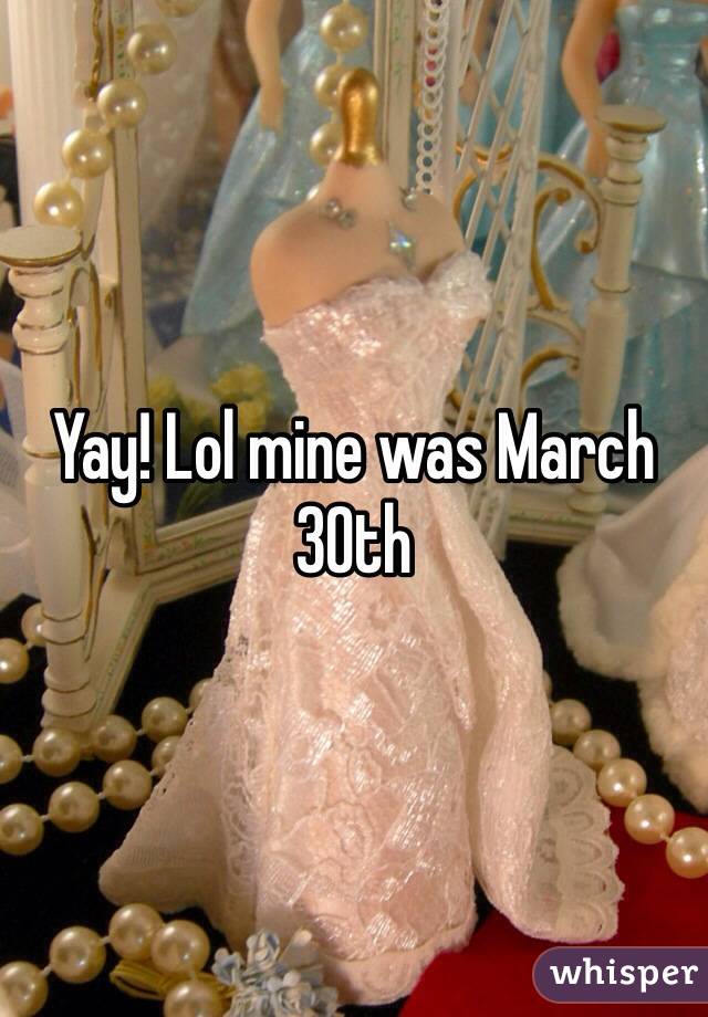 Yay! Lol mine was March 30th 