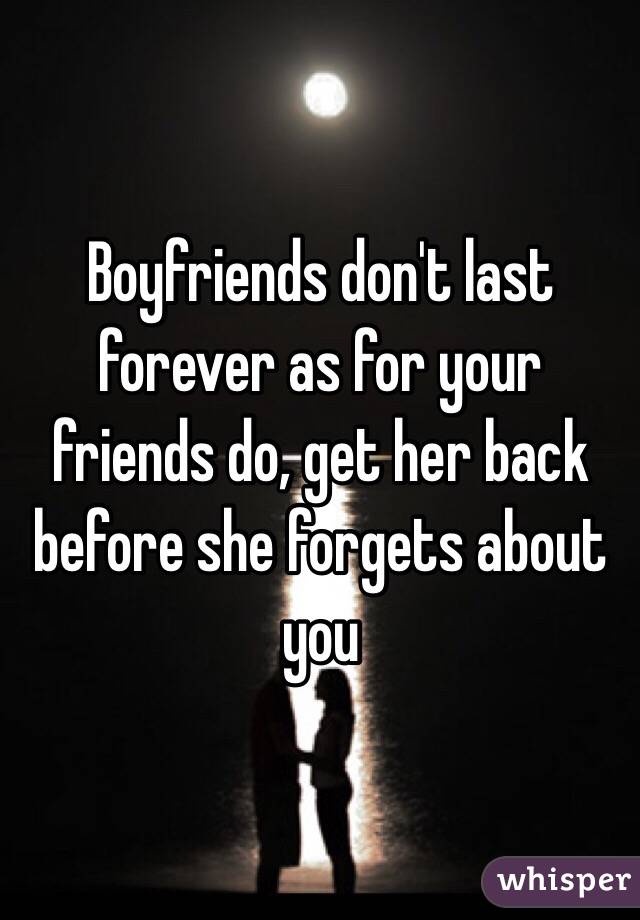 Boyfriends don't last forever as for your friends do, get her back before she forgets about you 