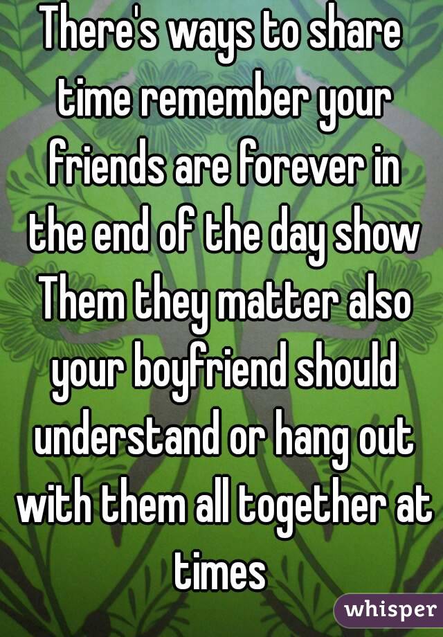 There's ways to share time remember your friends are forever in the end of the day show Them they matter also your boyfriend should understand or hang out with them all together at times 