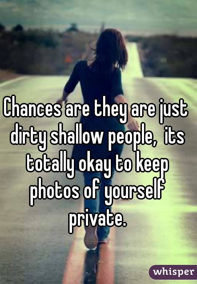 Chances are they are just dirty shallow people,  its totally okay to keep photos of yourself private.