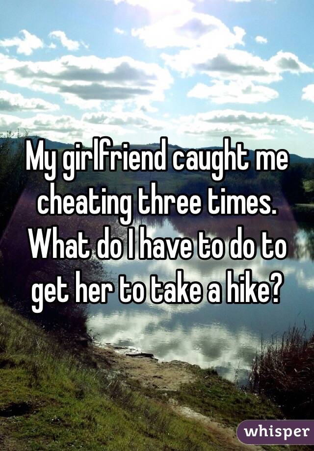 My girlfriend caught me cheating three times.  What do I have to do to get her to take a hike?