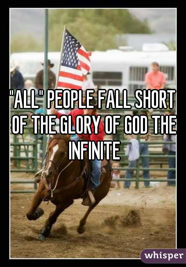 "ALL" PEOPLE FALL SHORT OF THE GLORY OF GOD THE INFINITE