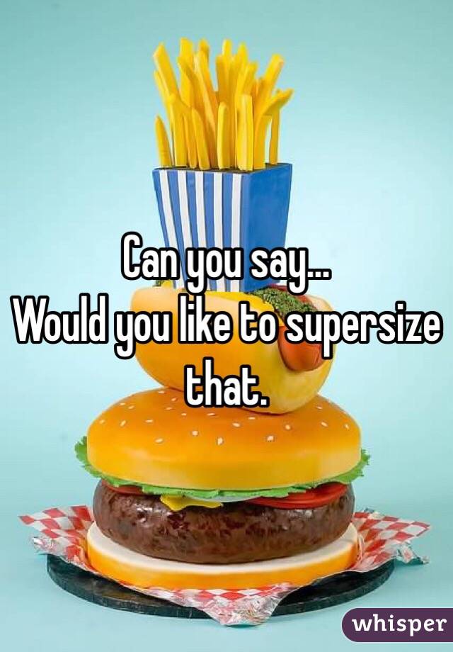 Can you say...
Would you like to supersize that. 