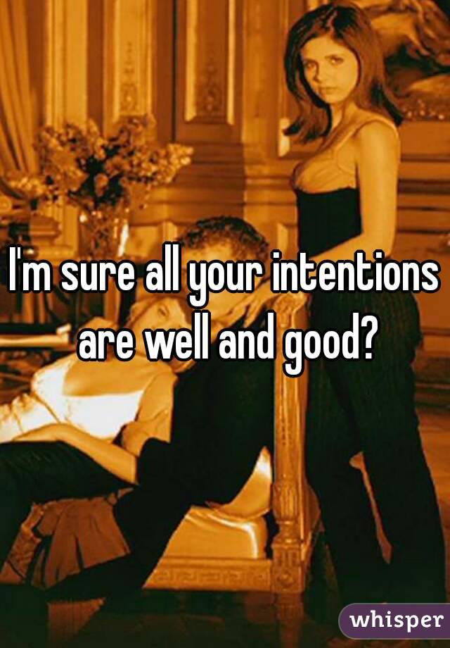 I'm sure all your intentions are well and good?
