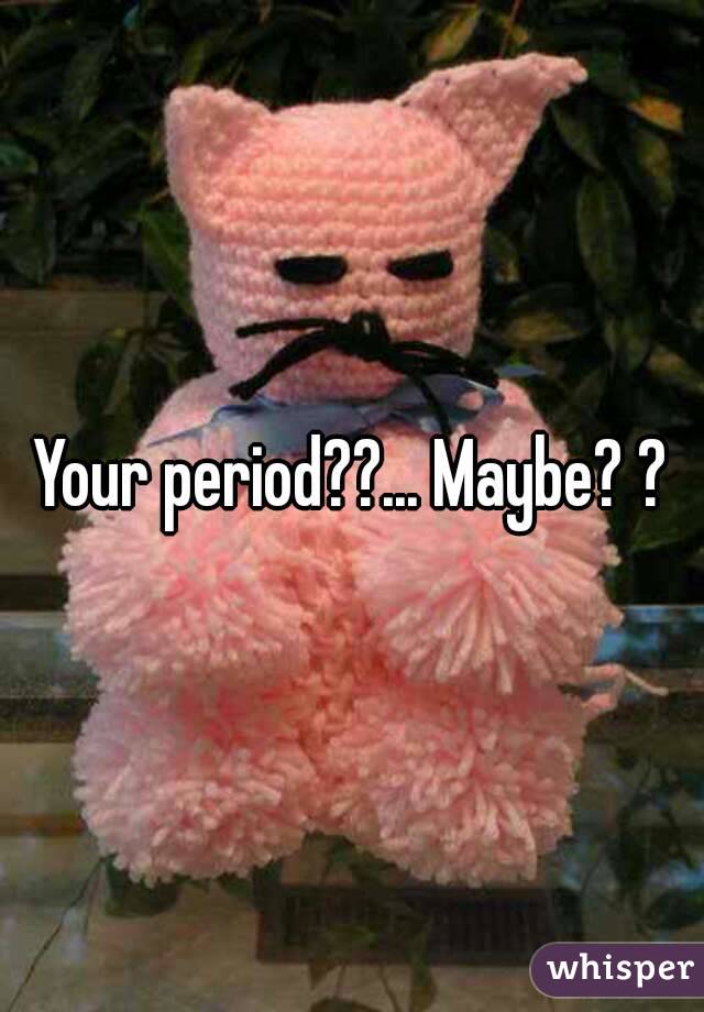 Your period??... Maybe? ?