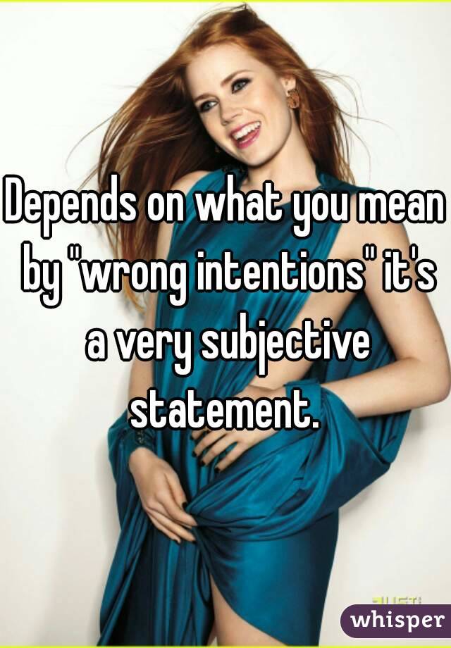 Depends on what you mean by "wrong intentions" it's a very subjective statement. 