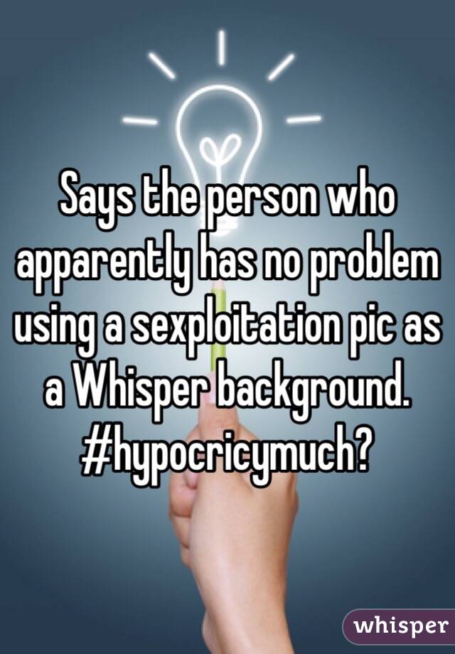 Says the person who apparently has no problem using a sexploitation pic as a Whisper background. 
#hypocricymuch?