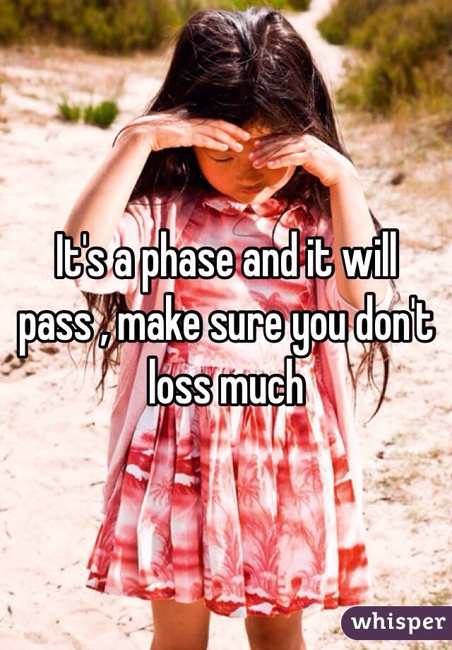 It's a phase and it will pass , make sure you don't loss much 