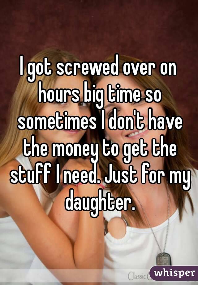 I got screwed over on hours big time so sometimes I don't have the money to get the stuff I need. Just for my daughter.