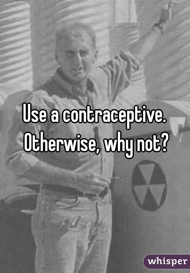 Use a contraceptive. Otherwise, why not?