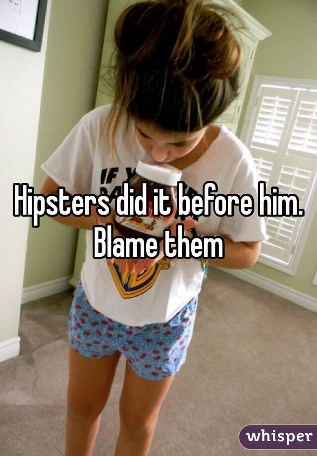 Hipsters did it before him. Blame them