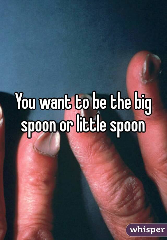 You want to be the big spoon or little spoon 