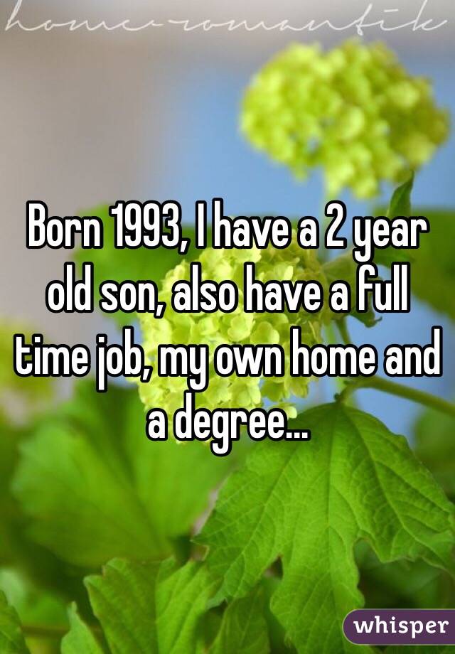 Born 1993, I have a 2 year old son, also have a full time job, my own home and a degree...